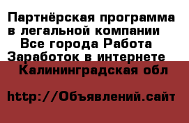 Партнёрская программа в легальной компании  - Все города Работа » Заработок в интернете   . Калининградская обл.